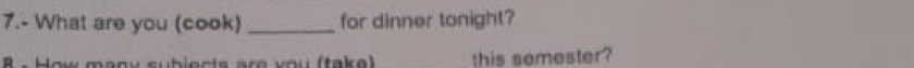 7.- What are you (cook) _for dinner tonight? 
B - How many sublects are you (take) this semester?