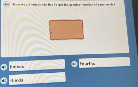 How would you divide this to get the greatest number of equal parts?
halves fourths
thirds