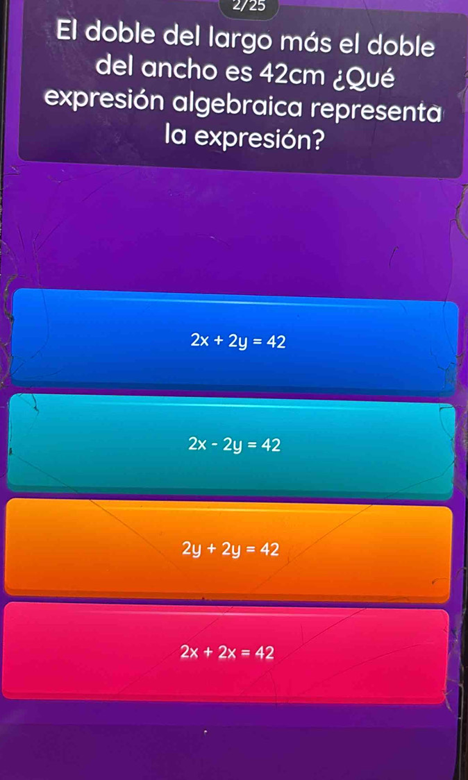 2/25
El doble del largo más el doble
del ancho es 42cm ¿Qué
expresión algebraica representa
la expresión?
2x+2y=42
2x-2y=42
2y+2y=42
2x+2x=42