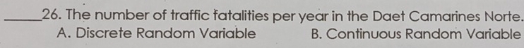 The number of traffic fatalities per year in the Daet Camarines Norte.
A. Discrete Random Variable B. Continuous Random Variable