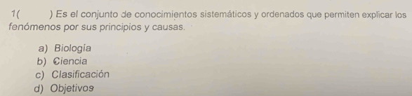 1( ) Es el conjunto de conocimientos sistemáticos y ordenados que permiten explicar los
fenómenos por sus principios y causas.
a) Biología
b) Ciencia
c) Clasificación
d) Objetivos