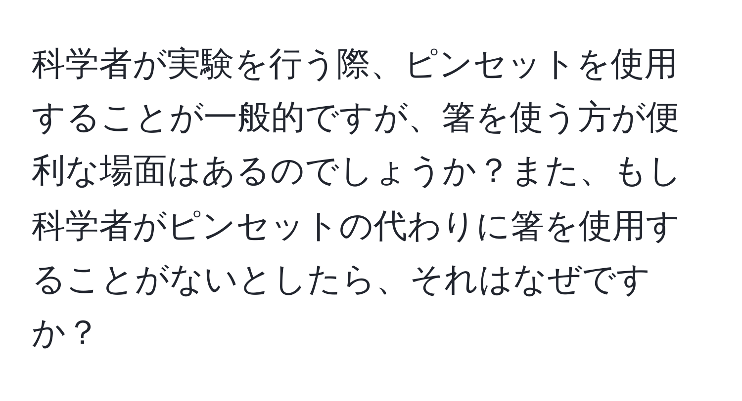 科学者が実験を行う際、ピンセットを使用することが一般的ですが、箸を使う方が便利な場面はあるのでしょうか？また、もし科学者がピンセットの代わりに箸を使用することがないとしたら、それはなぜですか？