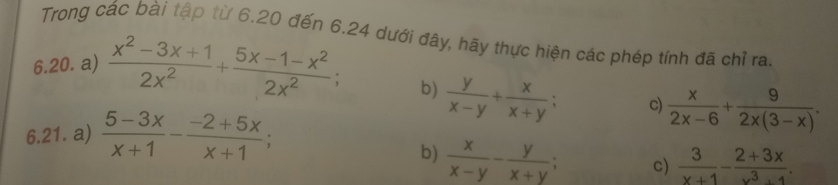 Trong các bài tập từ 6.20 đến 6.24 dưới đây, hãy thực hiện các phép tính đã chỉ ra 
6.20. a)  (x^2-3x+1)/2x^2 + (5x-1-x^2)/2x^2 ; 
b)  y/x-y + x/x+y ; 
c)  x/2x-6 + 9/2x(3-x) . 
6.21. a)  (5-3x)/x+1 - (-2+5x)/x+1 ; 
b)  x/x-y - y/x+y ; 
c)  3/x+1 - (2+3x)/x^3+1 .