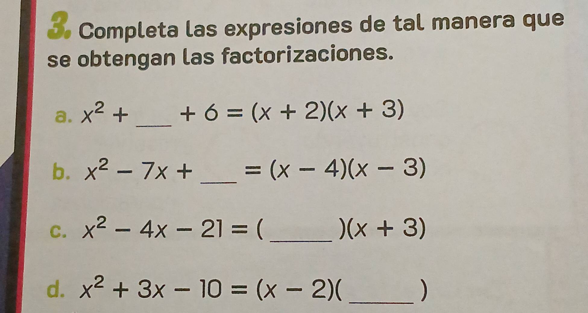 Completa las expresiones de tal manera que 
se obtengan las factorizaciones. 
a. x^2+ _
+6=(x+2)(x+3)
b. x^2-7x+ _  =(x-4)(x-3)
C. x^2-4x-21= _ (x+3)
d. x^2+3x-10=(x-2) C _)