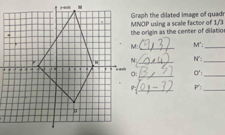 Graph the dilated image of quadr
MNOP using a scale factor of 1/3
the origin as the center of dilatior
M :_
M' :_
N' :_
N :_
4 0':
O :_ 
_
P :_ 
_
P' :