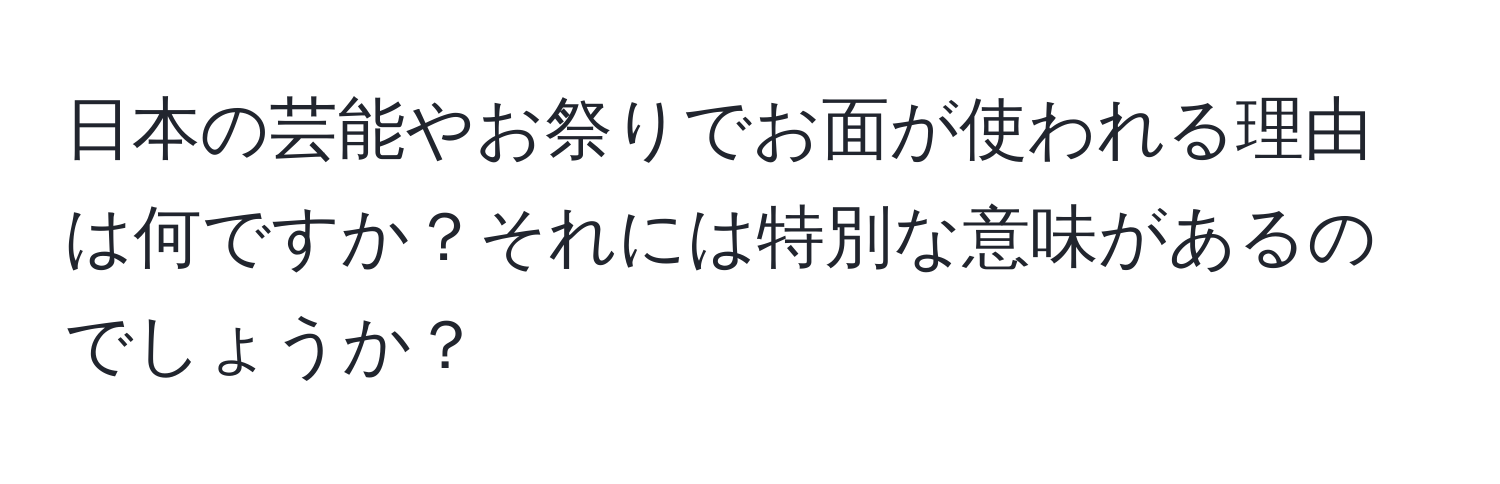 日本の芸能やお祭りでお面が使われる理由は何ですか？それには特別な意味があるのでしょうか？