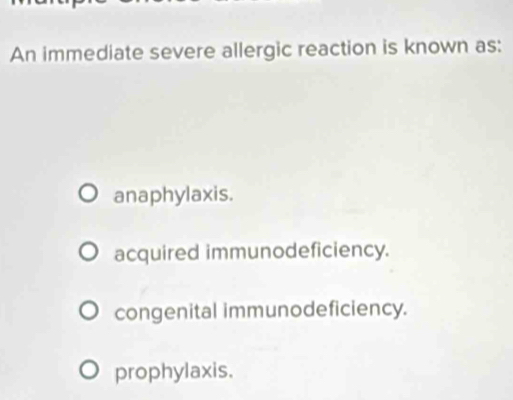 An immediate severe allergic reaction is known as:
anaphylaxis.
acquired immunodeficiency.
congenital immunodeficiency.
prophylaxis.