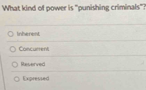 What kind of power is "punishing criminals"?
Inherent
Concurrent
Reserved
Expressed