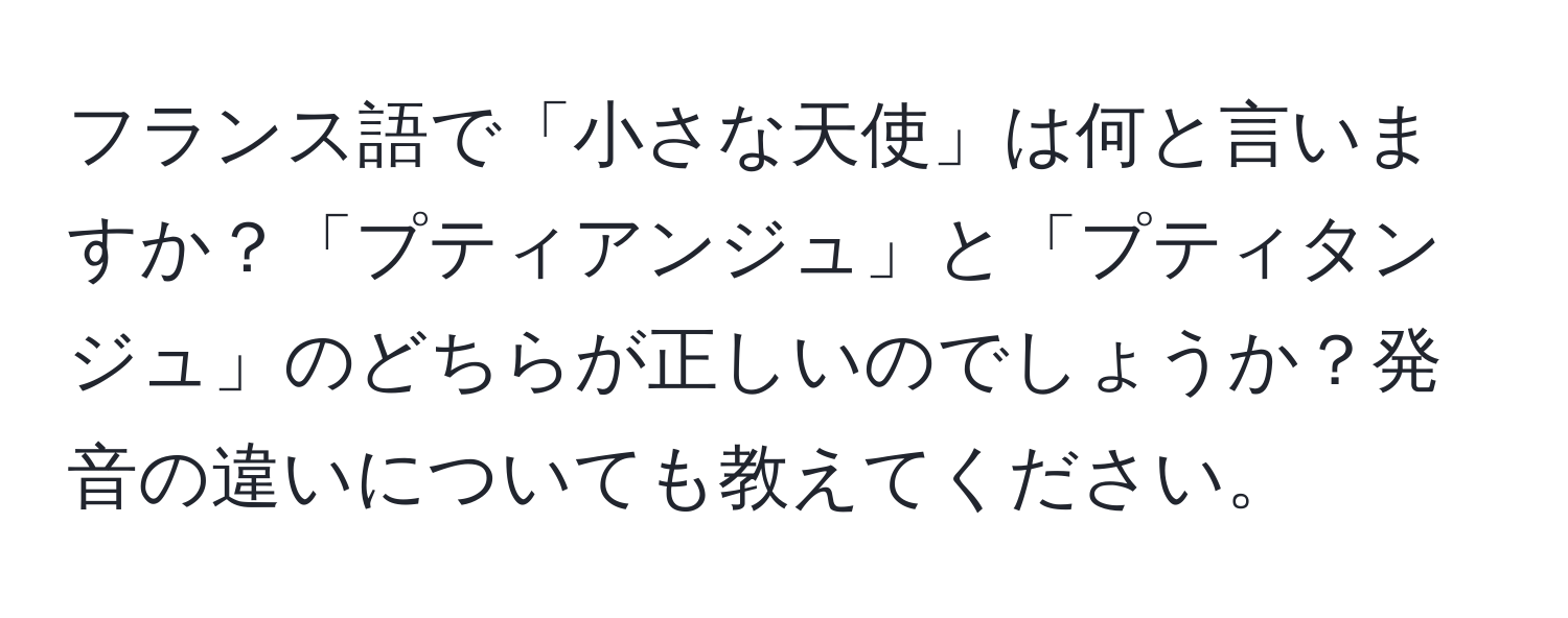 フランス語で「小さな天使」は何と言いますか？「プティアンジュ」と「プティタンジュ」のどちらが正しいのでしょうか？発音の違いについても教えてください。