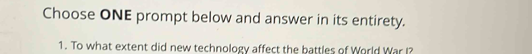 Choose ONE prompt below and answer in its entirety. 
1. To what extent did new technology affect the battles of World War I?