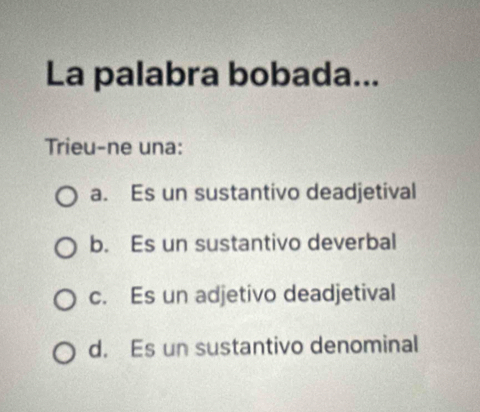 La palabra bobada...
Trieu-ne una:
a. Es un sustantivo deadjetival
b. Es un sustantivo deverbal
c. Es un adjetivo deadjetival
d. Es un sustantivo denominal