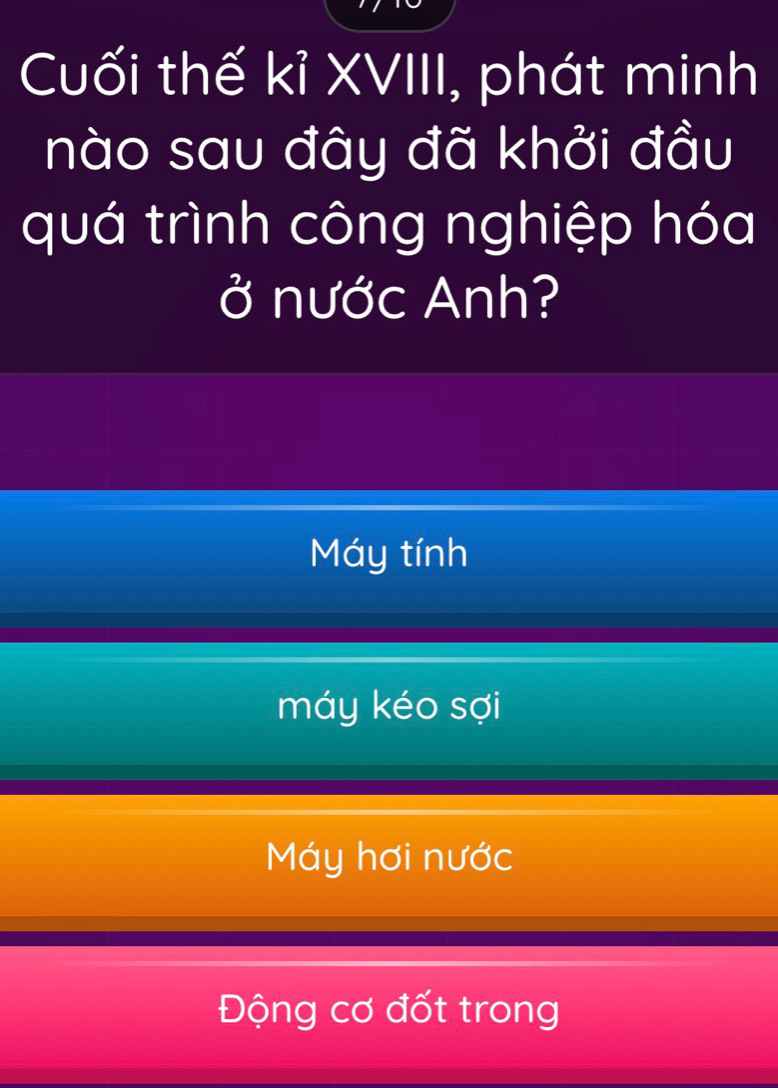 Cuối thế kỉ XVIII, phát minh
nào sau đây đã khởi đầu
quá trình công nghiệp hóa
ở nước Anh?
Máy tính
máy kéo sợi
Máy hơi nudc
Động cơ đốt trong