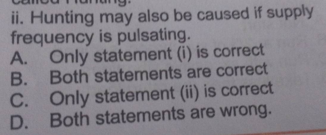 Hunting may also be caused if supply
frequency is pulsating.
A. Only statement (i) is correct
B. Both statements are correct
C. Only statement (ii) is correct
D. Both statements are wrong.