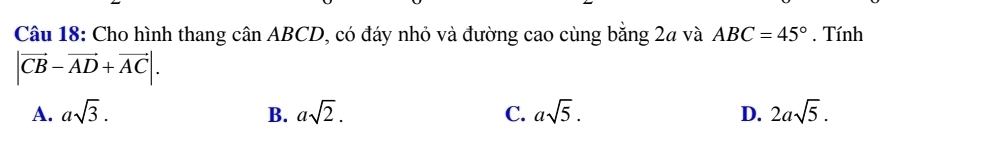 Cho hình thang cân ABCD, có đáy nhỏ và đường cao cùng bằng 2a và ABC=45°. Tính
|vector CB-vector AD+vector AC|.
A. asqrt(3). B. asqrt(2). C. asqrt(5). D. 2asqrt(5).