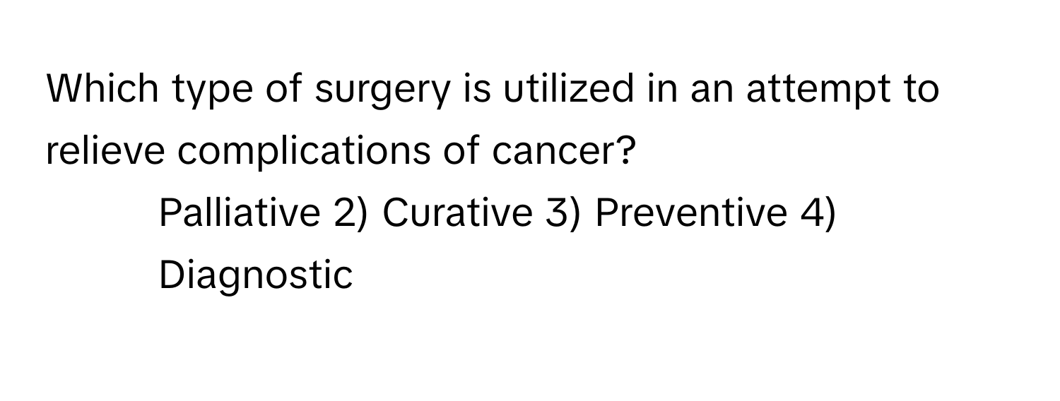 Which type of surgery is utilized in an attempt to relieve complications of cancer?

1) Palliative 2) Curative 3) Preventive 4) Diagnostic