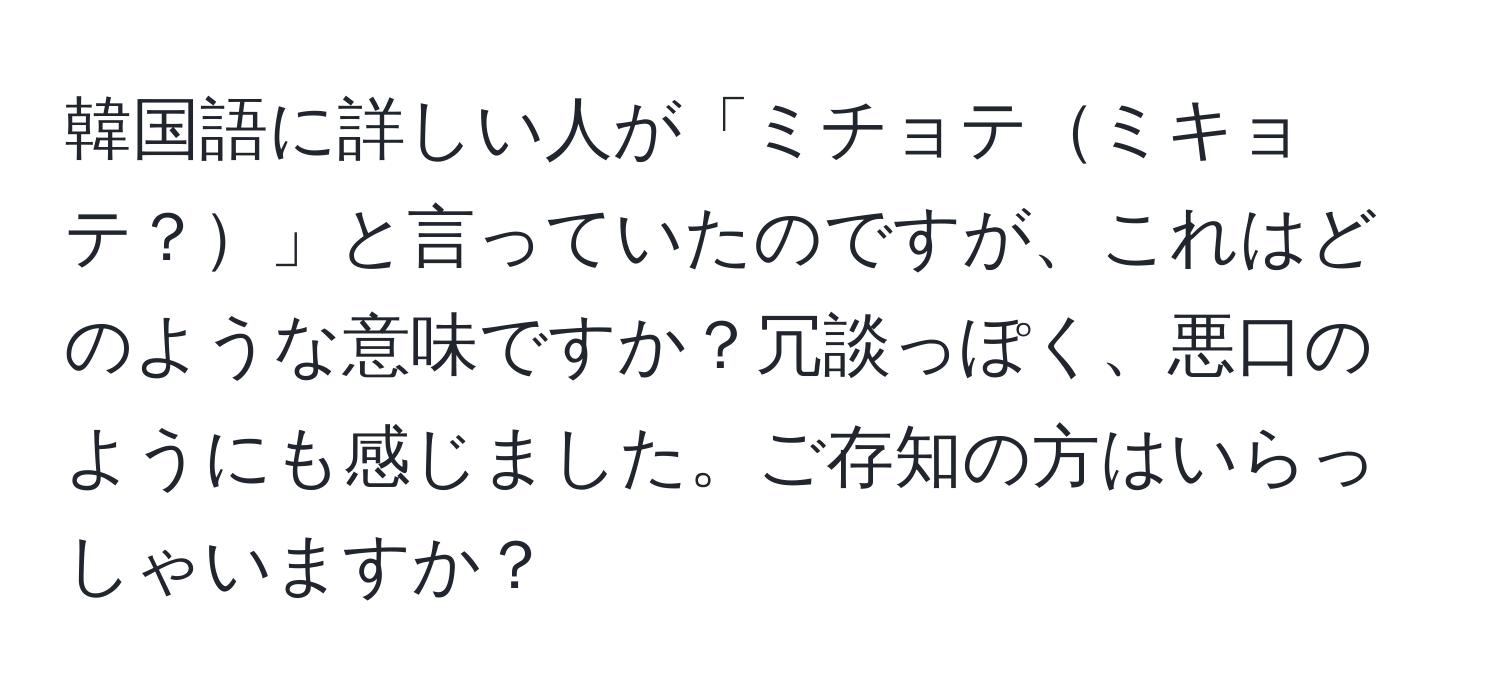 韓国語に詳しい人が「ミチョテミキョテ？」と言っていたのですが、これはどのような意味ですか？冗談っぽく、悪口のようにも感じました。ご存知の方はいらっしゃいますか？