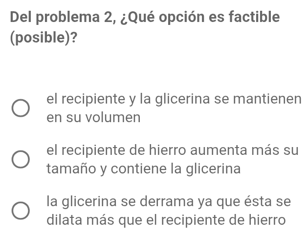 Del problema 2, ¿Qué opción es factible
(posible)?
el recipiente y la glicerina se mantienen
en su volumen
el recipiente de hierro aumenta más su
tamaño y contiene la glicerina
la glicerina se derrama ya que ésta se
dilata más que el recipiente de hierro