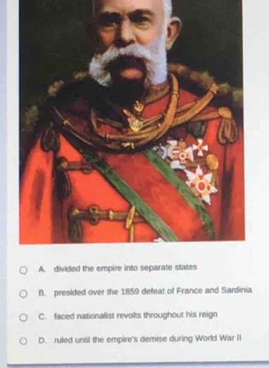 B. presided over the 1859 defeat of France and Sardinia
C. faced nationalist revolts throughout his reign
D. ruled until the empire's demise during World War II