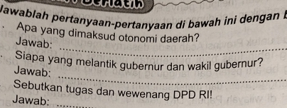 Nawablah pertanyaan-pertanyaan di bawah ini dengan b 
Apa yang dimaksud otonomi daerah? 
_ 
Jawab: 
_ 
a Siapa yang melantik gubernur dan wakil gubernur? 
Jawab: 
Sebutkan tugas dan wewenang DPD RI! 
Jawab:_