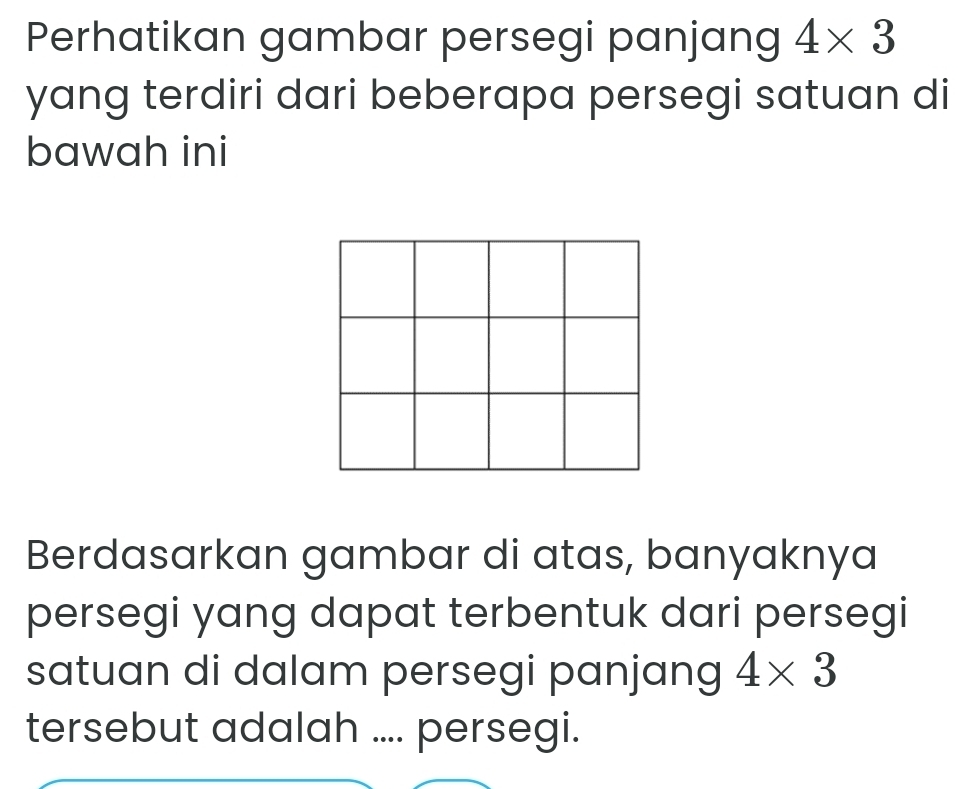 Perhatikan gambar persegi panjang 4* 3
yang terdiri dari beberapa persegi satuan di 
bawah ini 
Berdasarkan gambar di atas, banyaknya 
persegi yang dapat terbentuk dari persegi 
satuan di dalam persegi panjang 4* 3
tersebut adalah .... persegi.