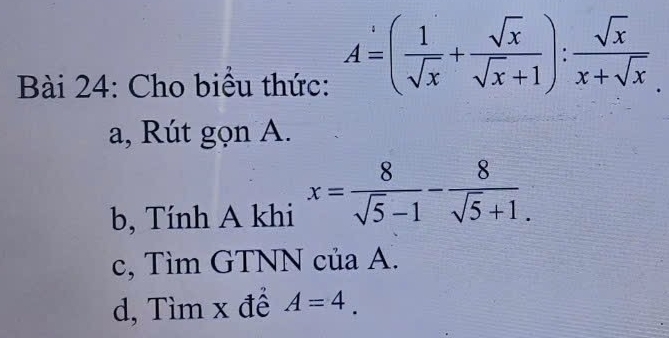 Cho biểu thức: A=( 1/sqrt(x) + sqrt(x)/sqrt(x)+1 ): sqrt(x)/x+sqrt(x) 
a, Rút gọn A.
b, Tính A khi x= 8/sqrt(5)-1 - 8/sqrt(5)+1 .
c, Tìm GTNN của A.
d, Tìm x để A=4.