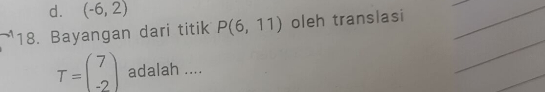 d. (-6,2)
18. Bayangan dari titik P(6,11) oleh translasi
__
_
_
T=beginpmatrix 7 -2endpmatrix adalah ....