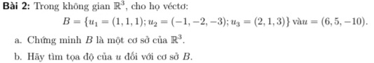 Trong không gian R^3 , cho họ véctơ:
B= u_1=(1,1,1);u_2=(-1,-2,-3);u_3=(2,1,3) vàu =(6,5,-10). 
a. Chứng minh B là một cơ sở của R^3. 
b. Hãy tìm tọa độ của u đối với cơ sở B.