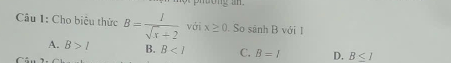 ndong an.
Câu 1: Cho biêu thức B= 1/sqrt(x)+2  với x≥ 0. So sánh B với 1
A. B>1
B. B
C. B=l D. B≤ 1