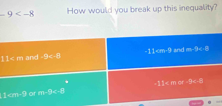 -9
How would you break up this inequality?
-11 and m-9
11 and -9
1 or m-9 -11 or -9
Sign out act (