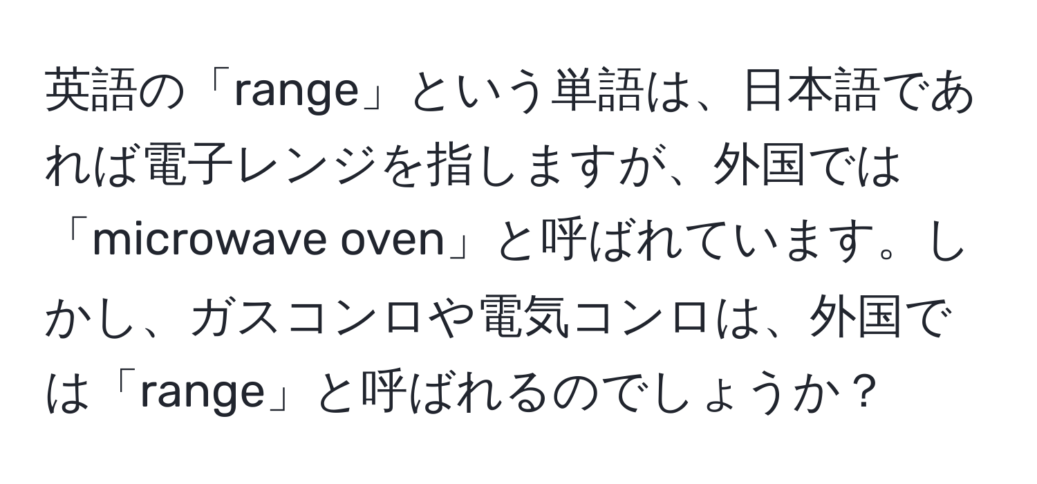 英語の「range」という単語は、日本語であれば電子レンジを指しますが、外国では「microwave oven」と呼ばれています。しかし、ガスコンロや電気コンロは、外国では「range」と呼ばれるのでしょうか？