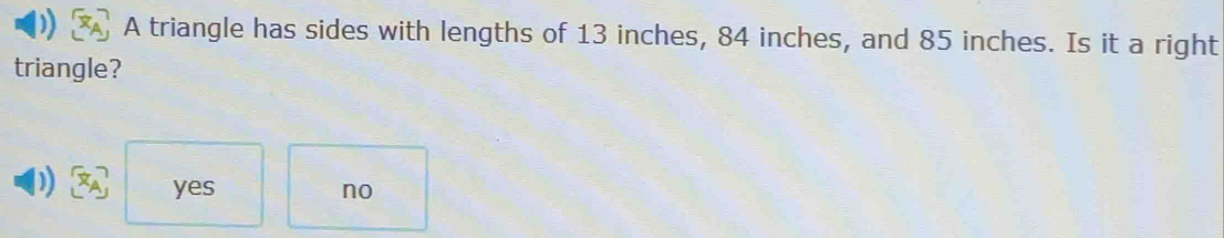 A triangle has sides with lengths of 13 inches, 84 inches, and 85 inches. Is it a right
triangle?
yes no