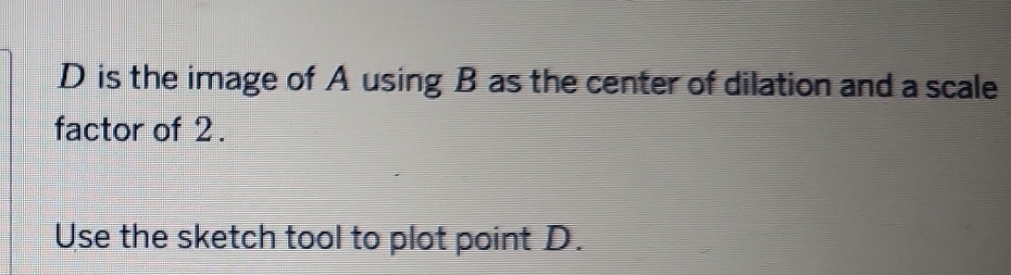 D is the image of A using B as the center of dilation and a scale 
factor of 2. 
Use the sketch tool to plot point D.