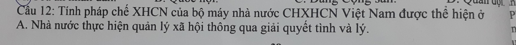 Quan đội. 
Cầu 12: Tính pháp chế XHCN của bộ máy nhà nước CHXHCN Việt Nam được thể hiện ở P
A. Nhà nước thực hiện quản lý xã hội thông qua giải quyết tình và lý.
i6
