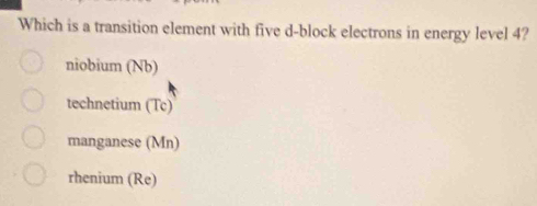 Which is a transition element with five d-block electrons in energy level 4?
niobium (Nb)
technetium (Tc)
manganese (Mn)
rhenium (Re)