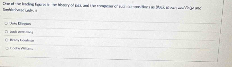 One of the leading figures in the history of jazz, and the composer of such compositions as Black, Brown, and Beige and
Sophisticated Lady, is
Duke Ellington
Louis Armstrong
Benny Goodman
Cootie Williams