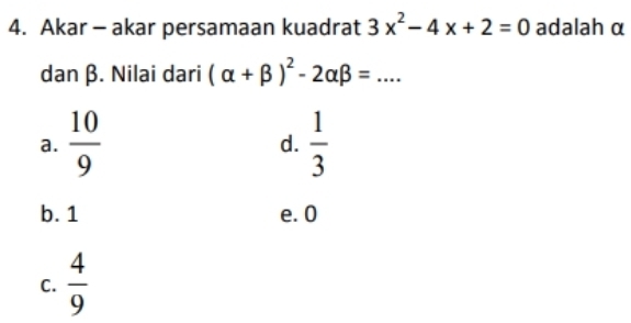 Akar - akar persamaan kuadrat 3x^2-4x+2=0 adalah α
dan β. Nilai dari (alpha +beta )^2-2alpha beta =... _
a.  10/9   1/3 
d.
b. 1 e. 0
C.  4/9 