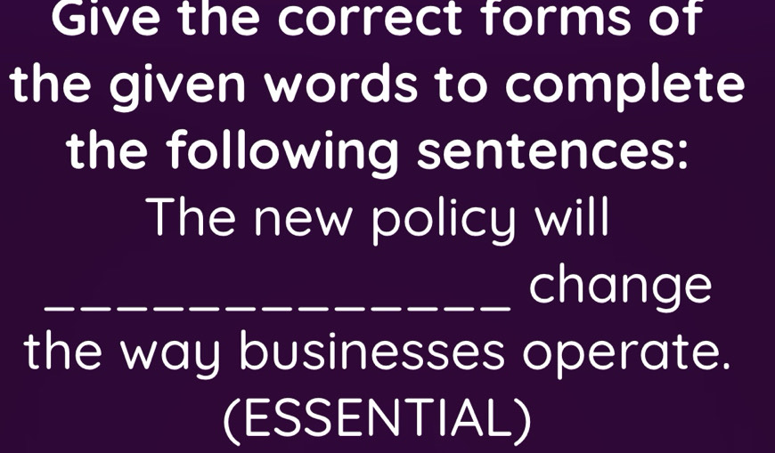 Give the correct forms of 
the given words to complete 
the following sentences: 
The new policy will 
_ 
_change 
the way businesses operate. 
(ESSENTIAL)