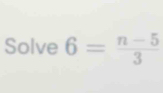 Solve 6= (n-5)/3 