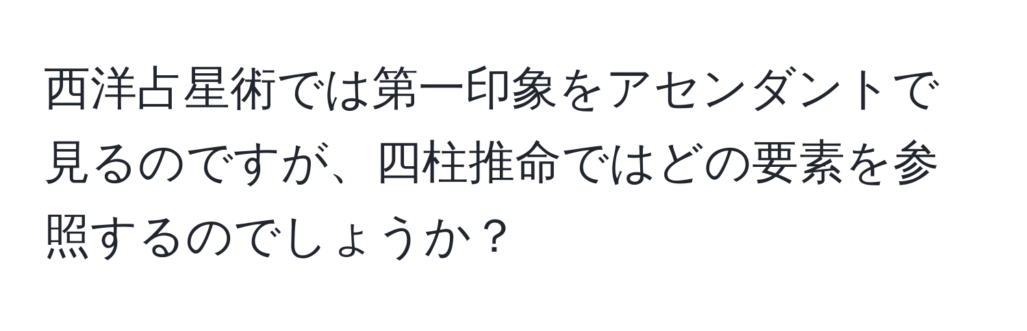 西洋占星術では第一印象をアセンダントで見るのですが、四柱推命ではどの要素を参照するのでしょうか？