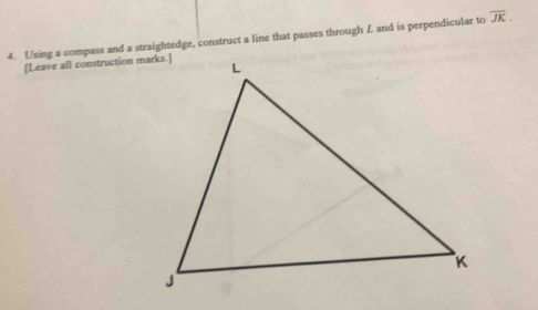 Using a compass and a straightedge, construct a line that passes through L and is perpendicular to overline JK. 
[Leave all construction marks.]