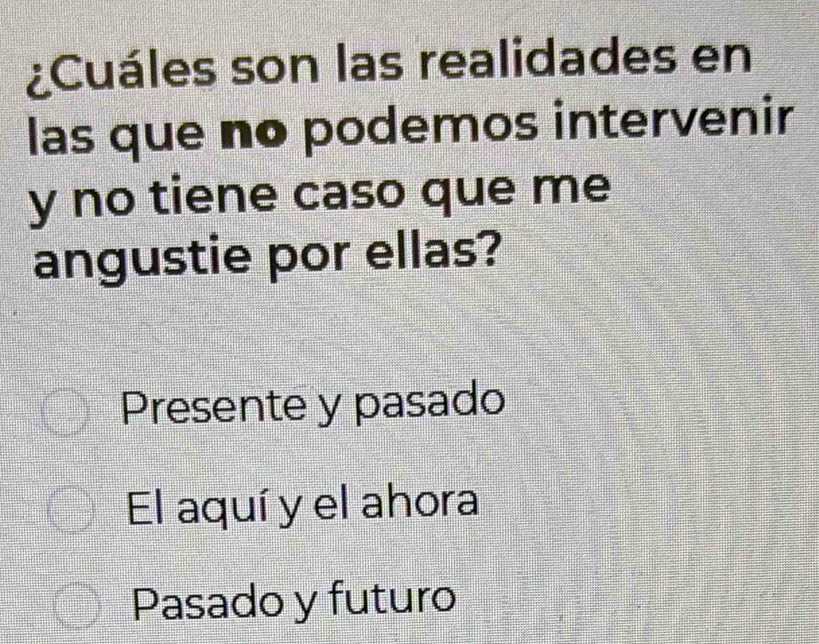 ¿Cuáles son las realidades en
las que no podemos intervenir
y no tiene caso que me
angustie por ellas?
Presente y pasado
El aquí y el ahora
Pasado y futuro