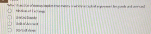 Which function of money implies that money is widely accepted as payment for goods and services?
Mediur of Exchange
Limited Supply
Unit of Account
Store of Value