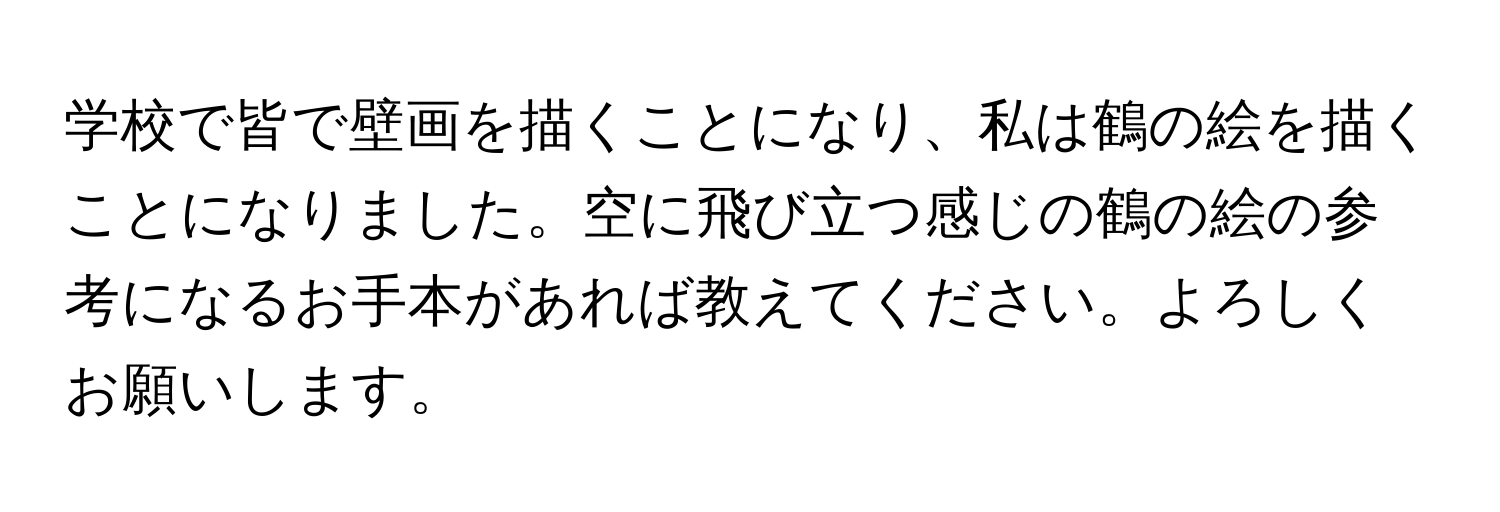 学校で皆で壁画を描くことになり、私は鶴の絵を描くことになりました。空に飛び立つ感じの鶴の絵の参考になるお手本があれば教えてください。よろしくお願いします。