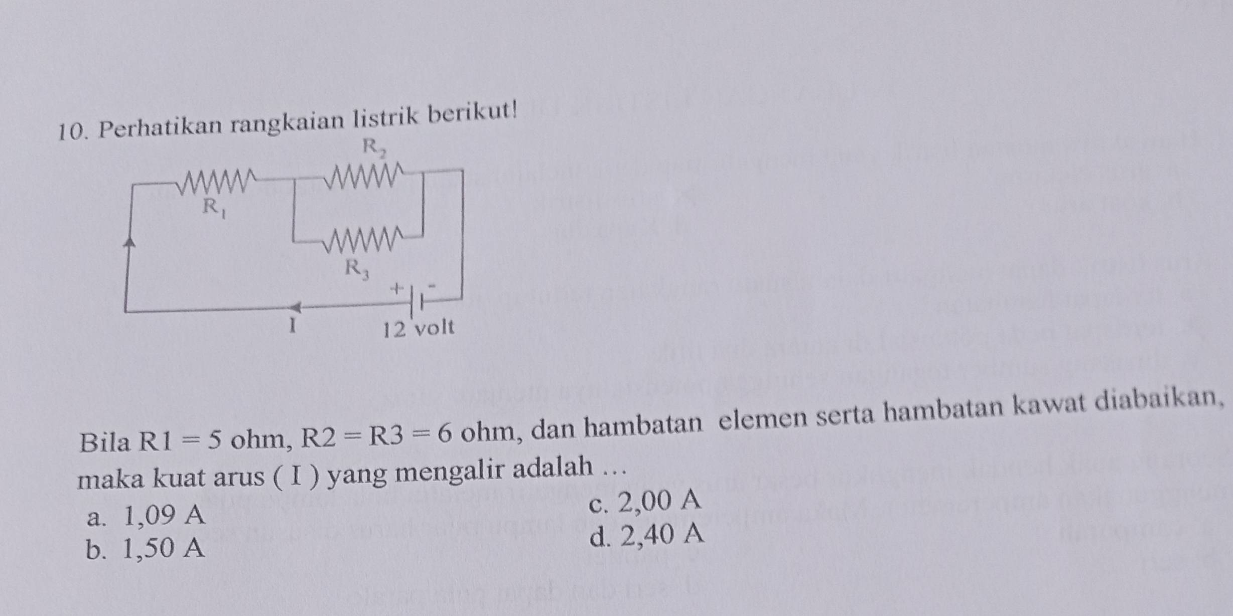 Perhatikan rangkaian listrik berikut!
Bila R1=5 ohm,R2=R3=6ohm , dan hambatan elemen serta hambatan kawat diabaikan,
maka kuat arus ( I ) yang mengalir adalah ….
a. 1,09 A c. 2,00 A
b. 1,50 A d. 2,40 A