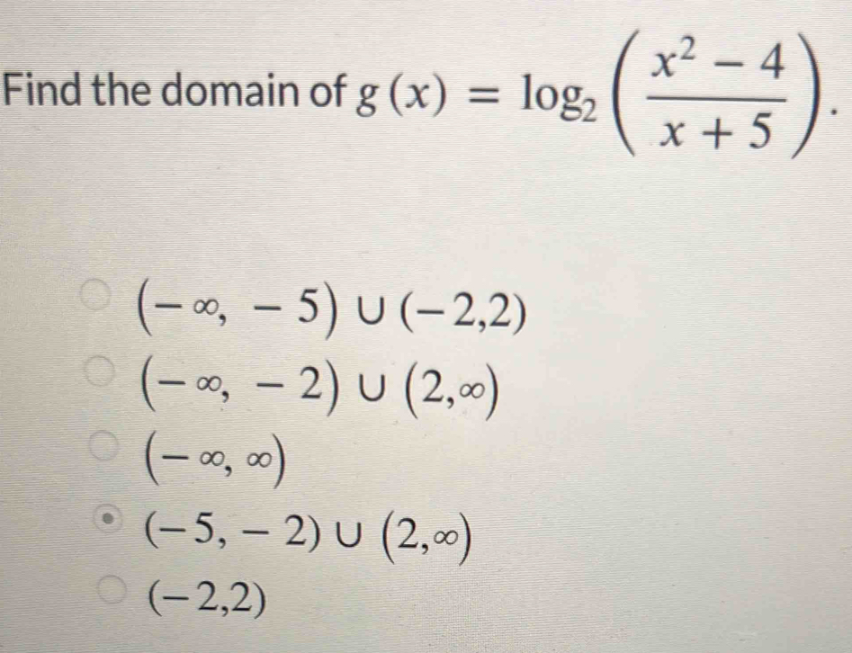 Find the domain of g(x)=log _2( (x^2-4)/x+5 ).
(-∈fty ,-5)∪ (-2,2)
(-∈fty ,-2)∪ (2,∈fty )
(-∈fty ,∈fty )
(-5,-2)∪ (2,∈fty )
(-2,2)