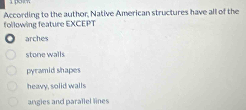 According to the author, Native American structures have all of the
following feature EXCEPT
. arches
stone walls
pyramid shapes
heavy, solid walls
angles and parallel lines