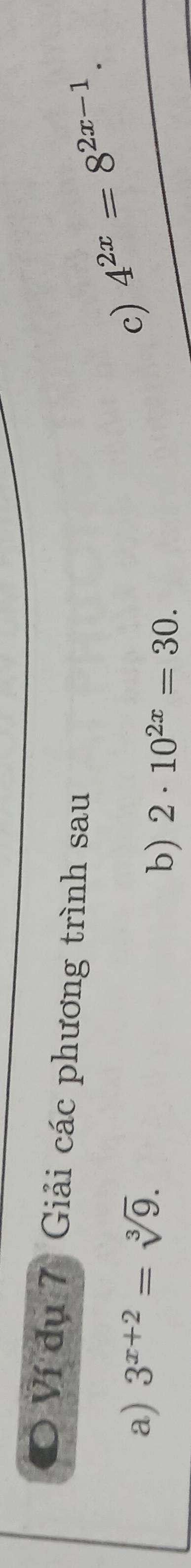 Ví dụ 7 Giải các phương trình sau 
a) 3^(x+2)=sqrt[3](9). 
c) 4^(2x)=8^(2x-1). 
b) 2· 10^(2x)=30.