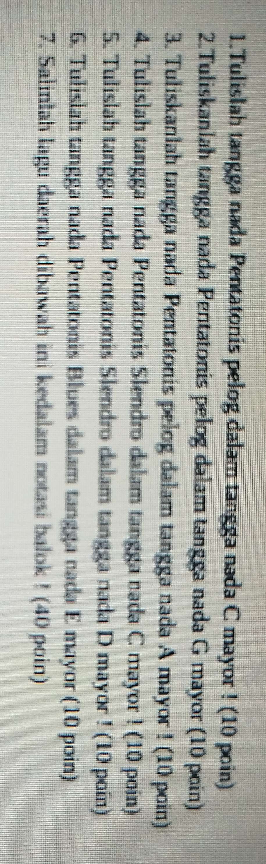 Tulislah tangga nada Pentatonis pelog dalam tangga nada C mayor ! (10 poin) 
2.Tuliskanlah tangga nada Pentatonis pelog dalam tangga nada G mayor (10 poin) 
3. Tuliskanlah tangga nada Pentatonis pelog dalam tangga nada A mayor ! (10 poin) 
4. Tulislah tangga nada Pentatonis Slendro dalam tangga nada C mayor ! (10 poin) 
5. Tulislah tangga nada Pentatonis Slendro dalam tangga nada D mayor ! (10 poin) 
6. Tulislah tangga nada Pentatonis Blues dalam tangga nada E mayor (10 poin) 
7. Salinlah lagu daerah dibawah ini kedalam notasi balok ! (40 poin)