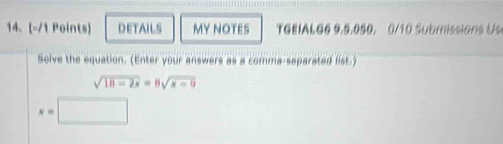 DETAILS MY NOTES TGEIALG6 9,5.050, 0/10 Submissions Us 
Solve the equation. (Enter your answers as a comma-separated list.)
sqrt(18-2x)=8sqrt(x-9)
x=□