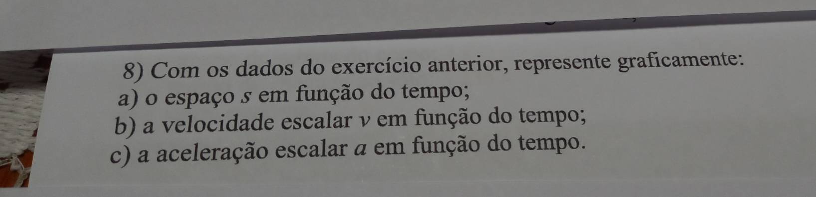 Com os dados do exercício anterior, represente graficamente: 
a) o espaço s em função do tempo; 
b) a velocidade escalar v em função do tempo; 
c) a aceleração escalar a em função do tempo.